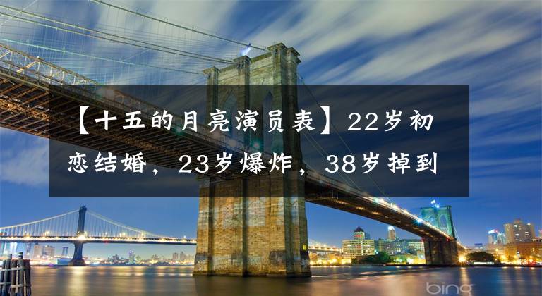 【十五的月亮演员表】22岁初恋结婚，23岁爆炸，38岁掉到祭坛上，东文化现在怎么样了？