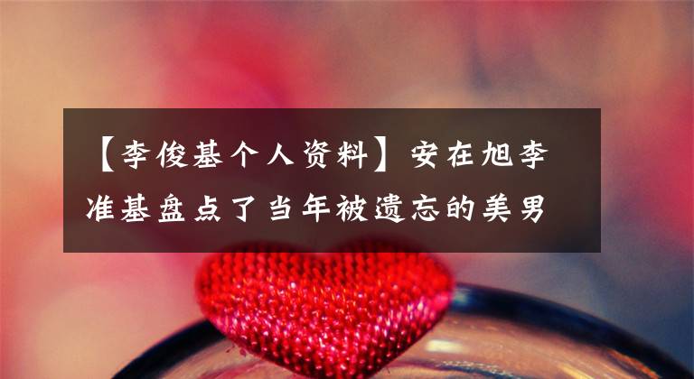 【李俊基个人资料】安在旭李准基盘点了当年被遗忘的美男