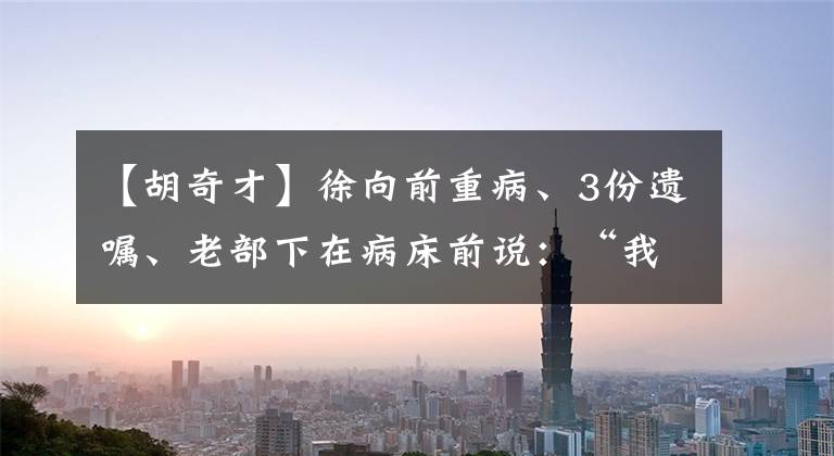 【胡奇才】徐向前重病、3份遗嘱、老部下在病床前说：“我也是这三个。”