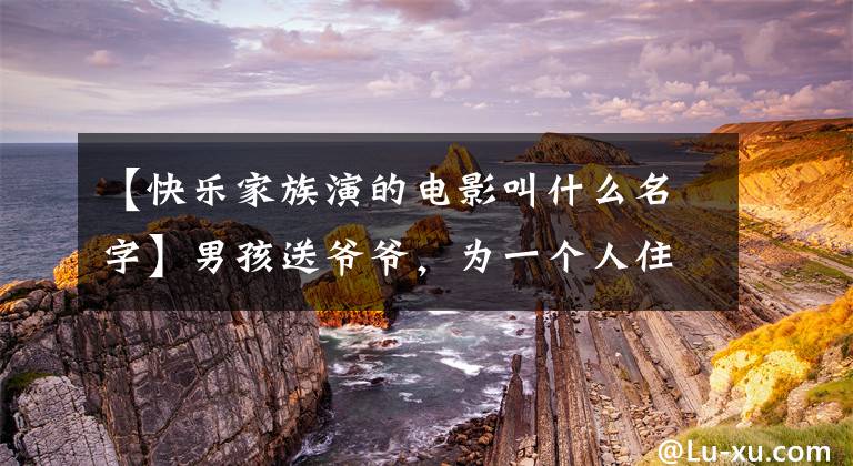 【快乐家族演的电影叫什么名字】男孩送爷爷，为一个人住在学校而惋惜-《念书的孩子》