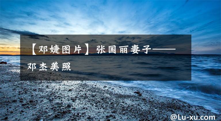【邓婕图片】张国丽妻子——邓杰美照