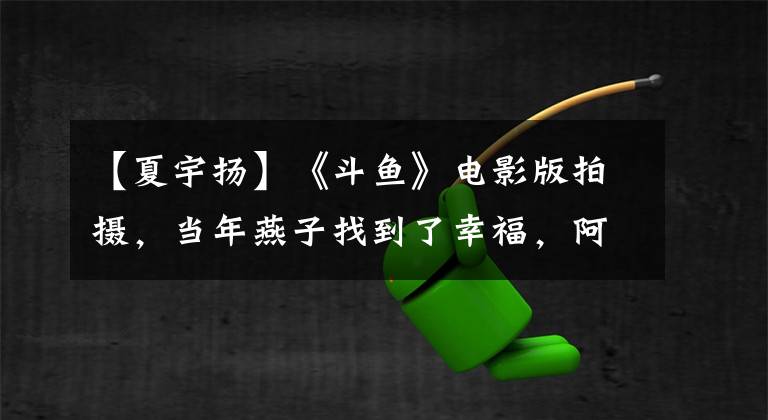 【夏宇扬】《斗鱼》电影版拍摄，当年燕子找到了幸福，阿浩难再红了吗？