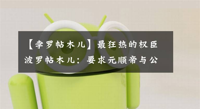 【孛罗帖木儿】最狂热的权臣波罗帖木儿：要求元顺帝与公主宠爱，元顺帝不敢不遵从。