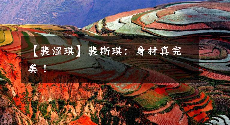 【裴涩琪】裴斯琪：身材真完美！