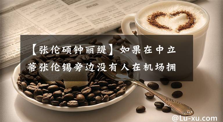 【张伦硕钟丽缇】如果在中立蒂张伦锡旁边没有人在机场拥抱，48岁的女人撒娇，谁也阻止不了。