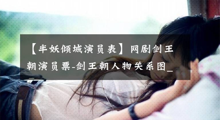 【半妖倾城演员表】网剧剑王朝演员票-剑王朝人物关系图_人物介绍