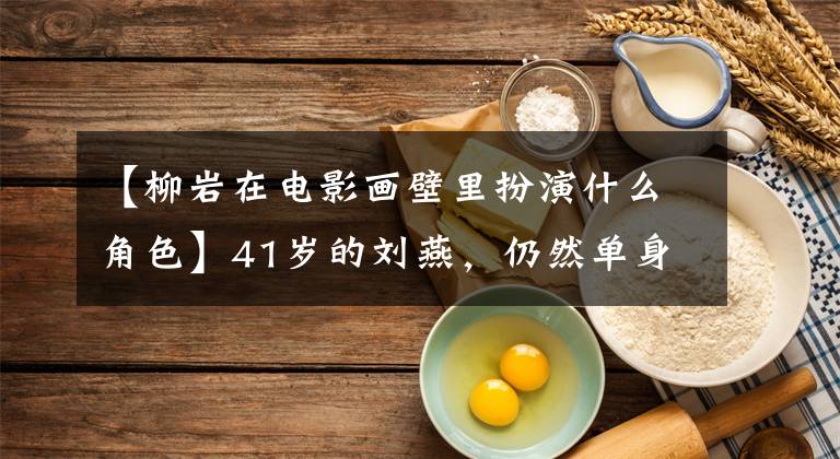 【柳岩在电影画壁里扮演什么角色】41岁的刘燕，仍然单身，自称：“性感”副作用太大。