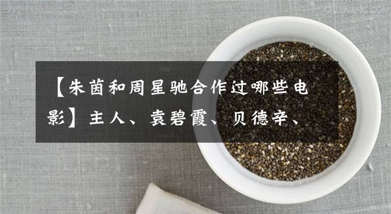 【朱茵和周星驰合作过哪些电影】主人、袁碧霞、贝德辛、《盐城》彭丹拒绝拍摄裸照