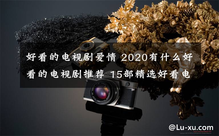 好看的电视剧爱情 2020有什么好看的电视剧推荐 15部精选好看电视剧盘点