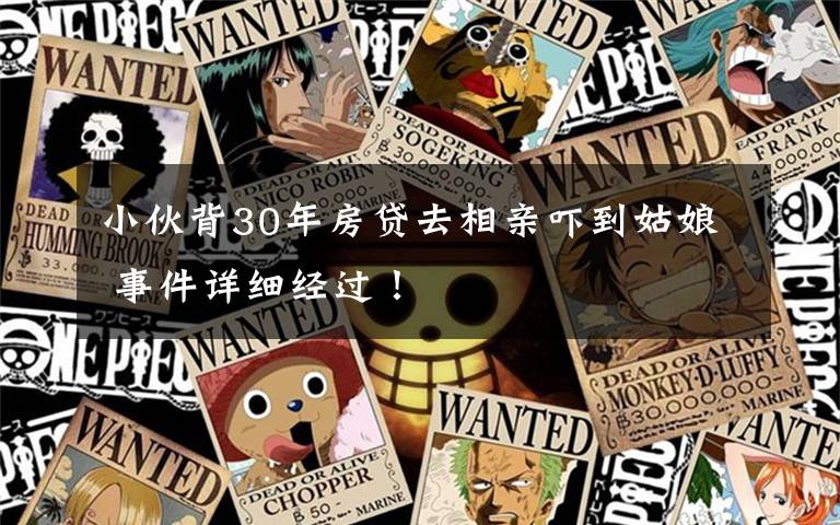 小伙背30年房贷去相亲吓到姑娘 事件详细经过！