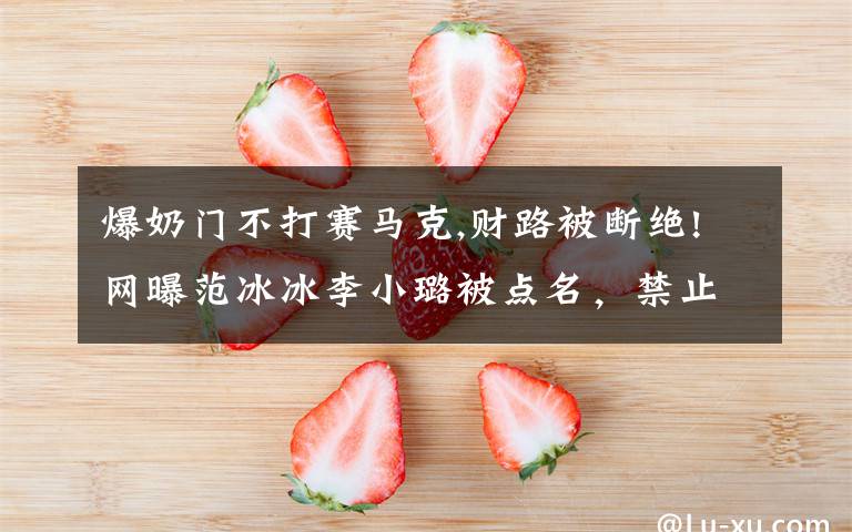 爆奶门不打赛马克,财路被断绝!网曝范冰冰李小璐被点名，禁止直播以及卖货，你觉得应该吗？