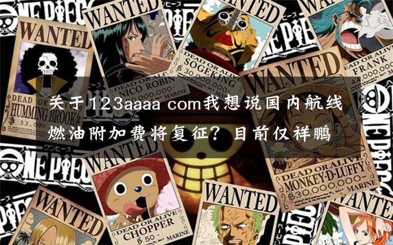 关于123aaaa com我想说国内航线燃油附加费将复征？目前仅祥鹏和瑞丽航空“预告”了