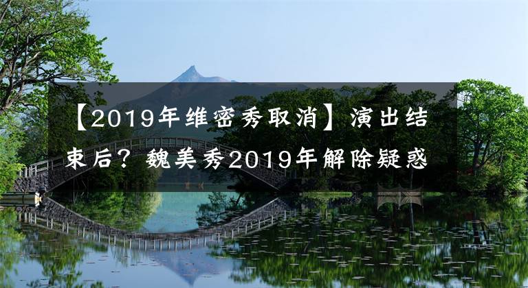 【2019年维密秀取消】演出结束后？魏美秀2019年解除疑惑