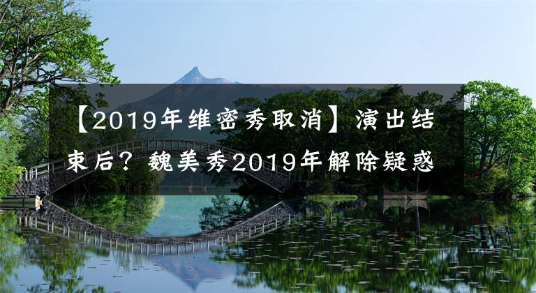 【2019年维密秀取消】演出结束后？魏美秀2019年解除疑惑