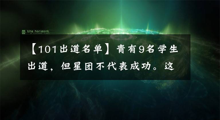 【101出道名单】青有9名学生出道，但星团不代表成功。这几位未出道的学生是胜者