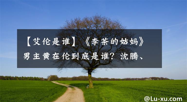 【艾伦是谁】《李茶的姑妈》男主黄在伦到底是谁？沈腾、阿月浑子都愿意担任配角。