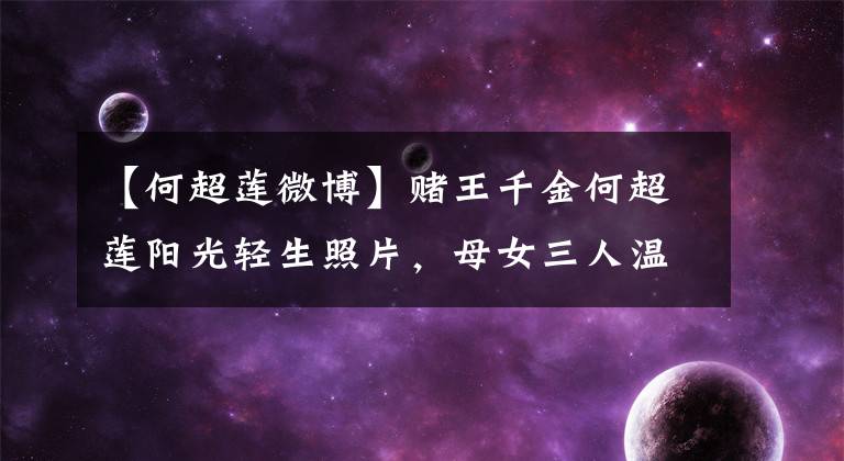 【何超莲微博】赌王千金何超莲阳光轻生照片，母女三人温暖而同框