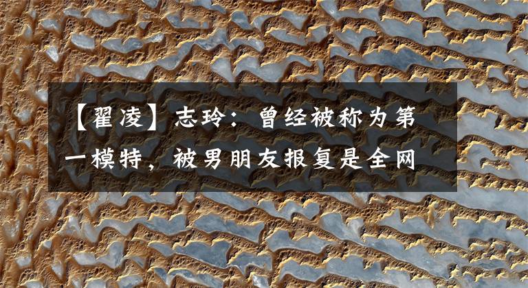 【翟凌】志玲：曾经被称为第一模特，被男朋友报复是全网知道的，婚后子女幸福美满。