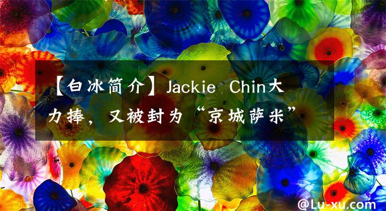 【白冰简介】Jackie  Chin大力捧，又被封为“京城萨米”之一，34岁的Baibing集团能出圈吗？
