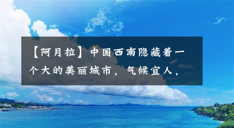 【阿月拉】中国西南隐藏着一个大的美丽城市，气候宜人，风景独特，有很多好吃的食物
