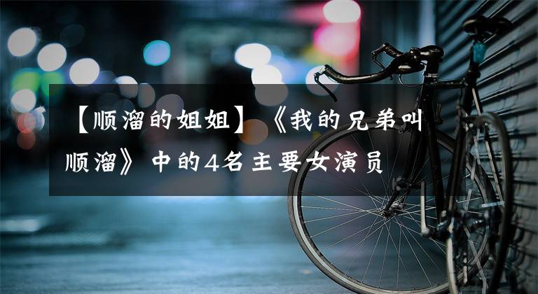 【顺溜的姐姐】《我的兄弟叫顺溜》中的4名主要女演员