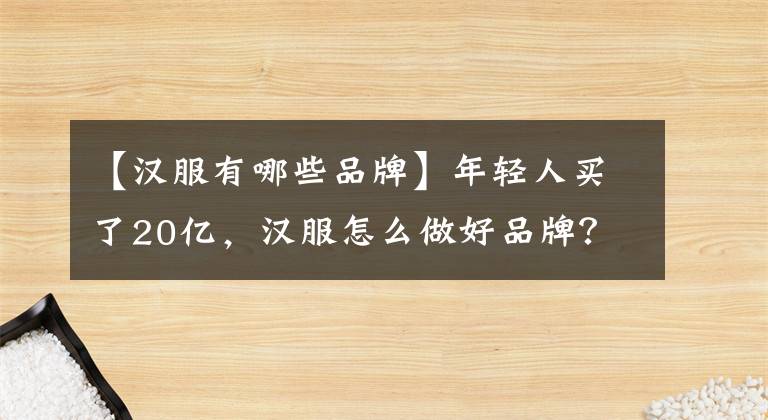 【汉服有哪些品牌】年轻人买了20亿，汉服怎么做好品牌？