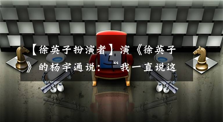 【徐英子扮演者】演《徐英子》的杨宇通说：“我一直说这都是假的。”