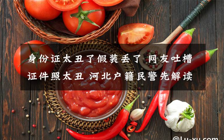 身份证太丑了假装丢了 网友吐槽证件照太丑 河北户籍民警先解读后支招