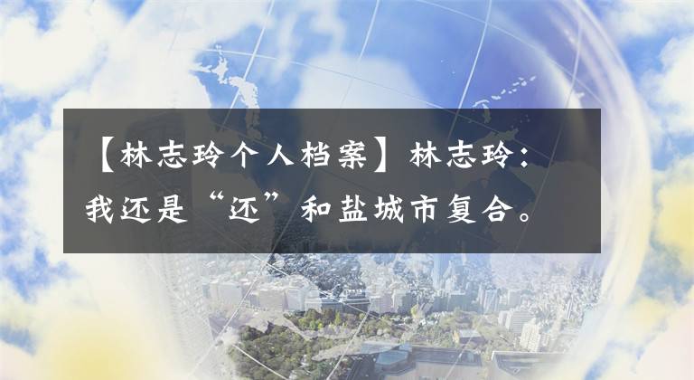 【林志玲个人档案】林志玲：我还是“还”和盐城市复合。