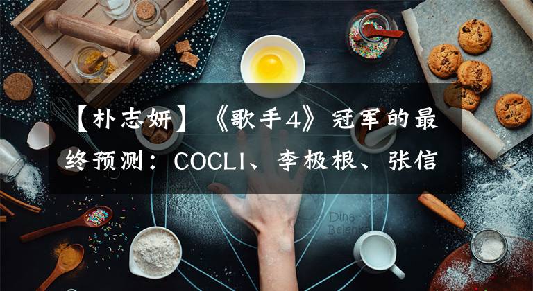 【朴志妍】《歌手4》冠军的最终预测：COCLI、李极根、张信哲、狼，你是谁？