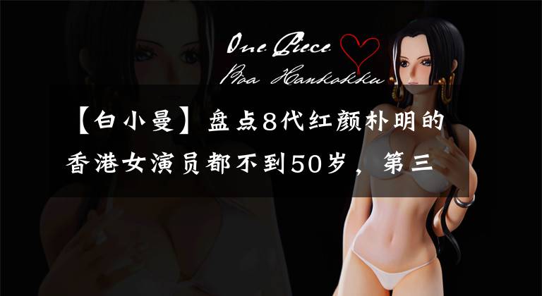 【白小曼】盘点8代红颜朴明的香港女演员都不到50岁，第三名只有18岁