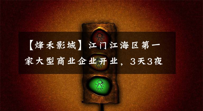 【烽禾影城】江门江海区第一家大型商业企业开业，3天3夜不关门