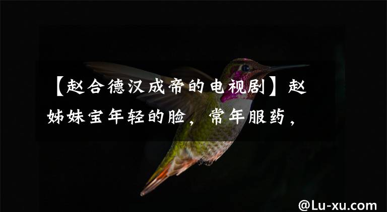 【赵合德汉成帝的电视剧】赵姊妹宝年轻的脸，常年服药，最后杀了韩成帝