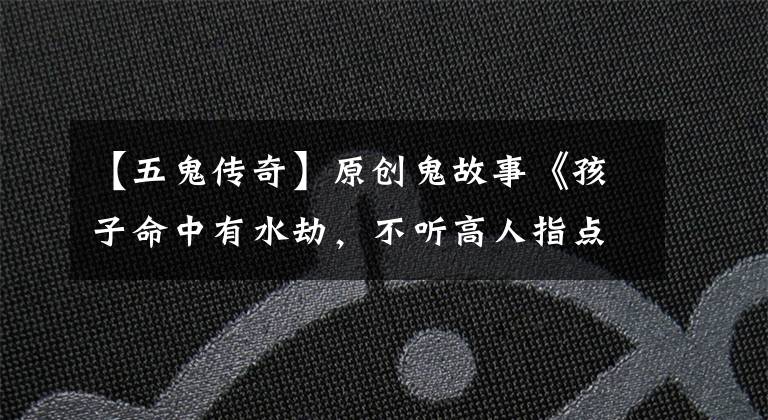 【五鬼传奇】原创鬼故事《孩子命中有水劫，不听高人指点不幸遇难》