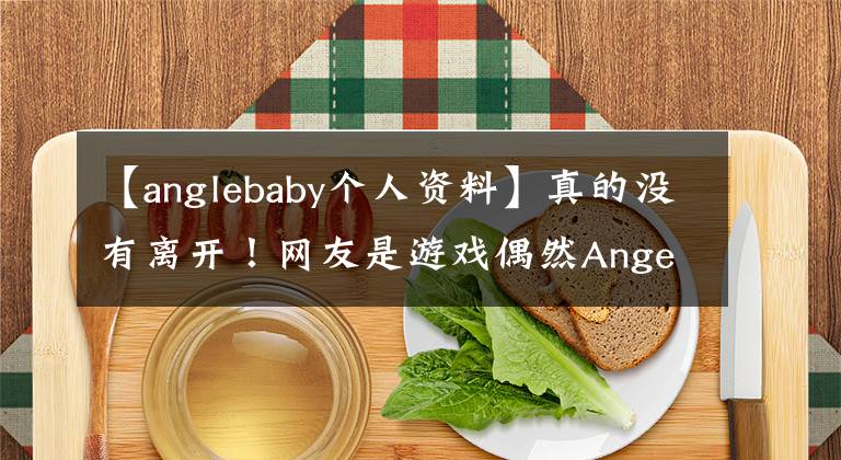 【anglebaby个人资料】真的没有离开！网友是游戏偶然Angela  Baby，数据显示黄晓明爱人，杨幂闺蜜。