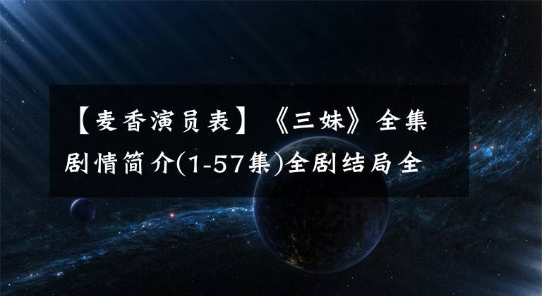 【麦香演员表】《三妹》全集剧情简介(1-57集)全剧结局全体出演者表