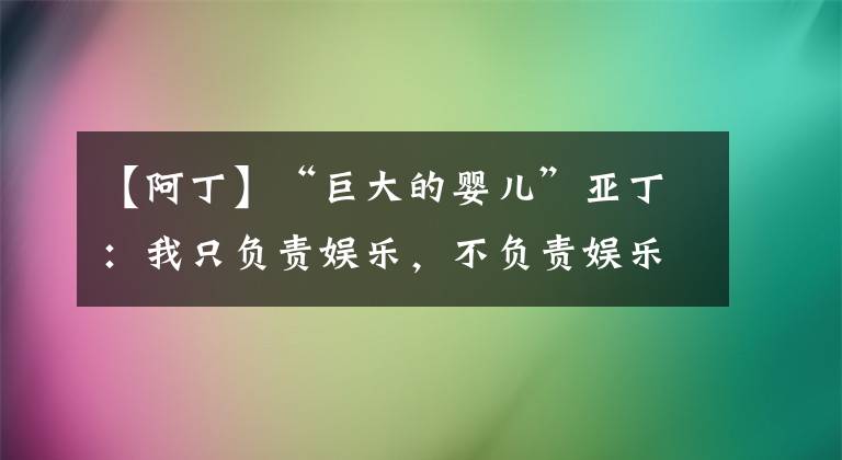 【阿丁】“巨大的婴儿”亚丁：我只负责娱乐，不负责娱乐别人。