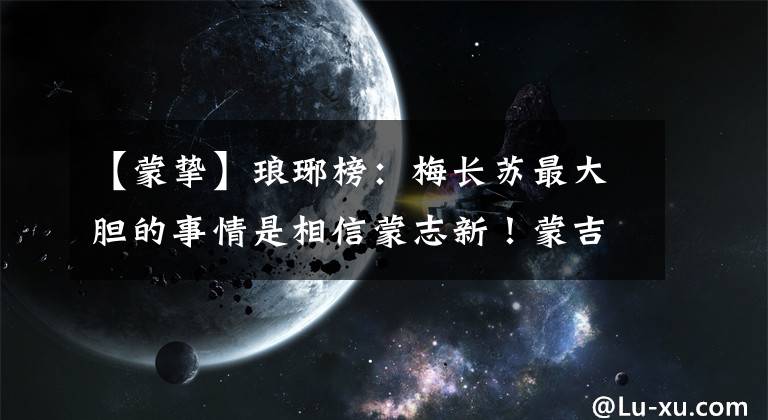 【蒙挚】琅琊榜：梅长苏最大胆的事情是相信蒙志新！蒙吉到底是什么身份？