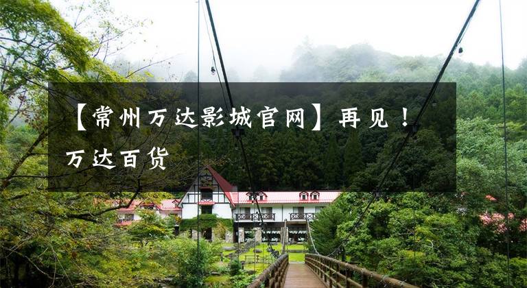【常州万达影城官网】再见！万达百货