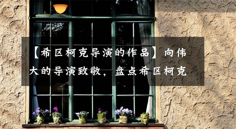 【希区柯克导演的作品】向伟大的导演致敬，盘点希区柯克的十大经典作品，共同了解他的电影世界