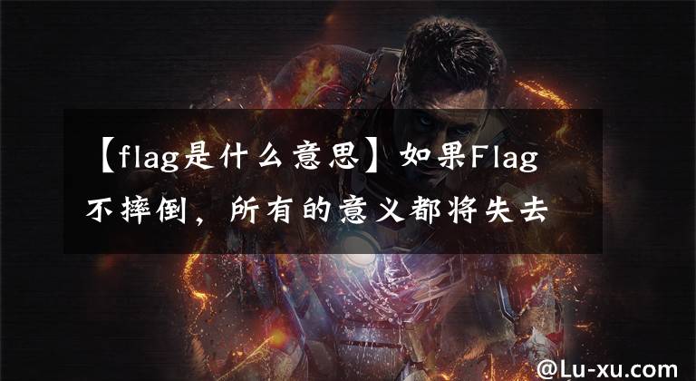 【flag是什么意思】如果Flag不摔倒，所有的意义都将失去