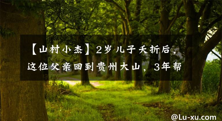 【山村小杰】2岁儿子夭折后，这位父亲回到贵州大山，3年帮上百名留守儿童圆梦