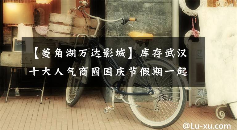 【菱角湖万达影城】库存武汉十大人气商圈国庆节假期一起买吧