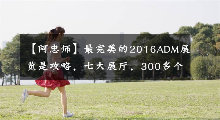 【阿忠师】最完美的2016ADM展览是攻略，七大展厅，300多个品牌，一网打尽，带你玩！