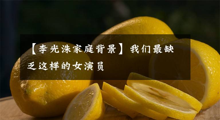 【李光洙家庭背景】我们最缺乏这样的女演员