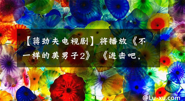 【蒋劲夫电视剧】将播放《不一样的美男子2》 《进击吧，闪电》长颈剪，放飞自我