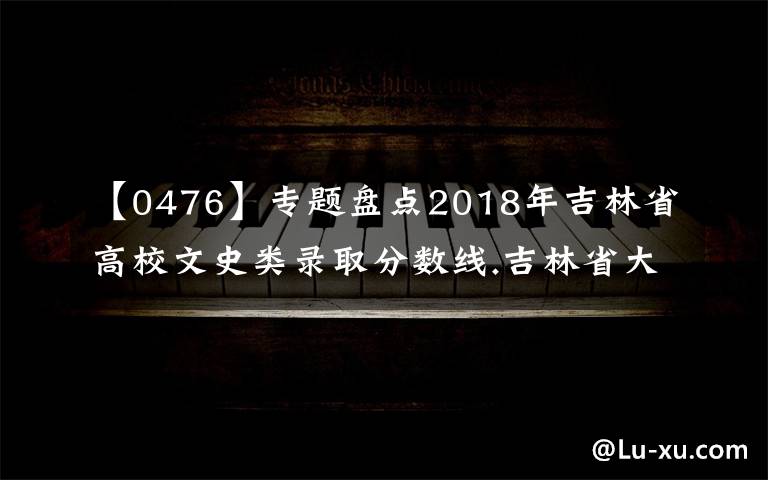 【0476】专题盘点2018年吉林省高校文史类录取分数线.吉林省大学排名