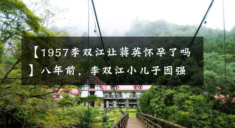 【1957李双江让蒋英怀孕了吗】八年前，李双江小儿子因强奸入狱时，妻子直言李天泉今年17岁。