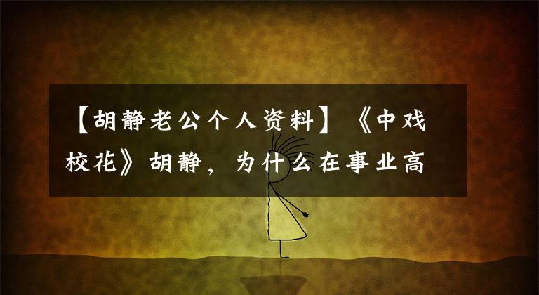 【胡静老公个人资料】《中戏校花》胡静，为什么在事业高峰期选择嫁给周芷若？