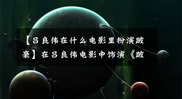 【吕良伟在什么电影里扮演跛豪】在吕良伟电影中饰演《跛豪》有5亿净资产，现实中他有10亿